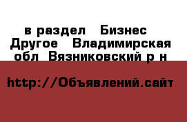  в раздел : Бизнес » Другое . Владимирская обл.,Вязниковский р-н